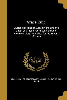 Read Grace King: Or, Recollections of Events in the Life and Death of a Pious Youth: With Extracts from Her Diary. Published for the Benefit of Youth - Grace Elizabeth King file in ePub