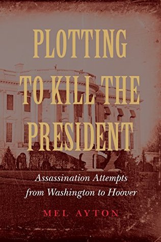 Read Plotting to Kill the President: Assassination Attempts from Washington to Hoover - Mel Ayton | PDF