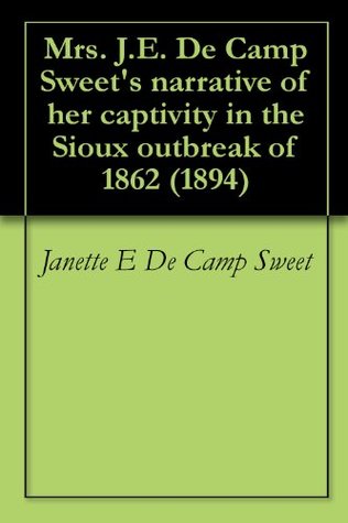 Read Mrs. J.E. De Camp Sweet's narrative of her captivity in the Sioux outbreak of 1862 (1894) - Jannette E. De Camp Sweet file in ePub