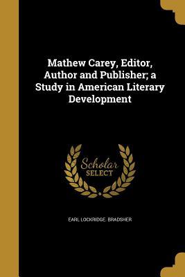 Read Mathew Carey, Editor, Author and Publisher; A Study in American Literary Development - Earl Lockridge Bradsher | ePub