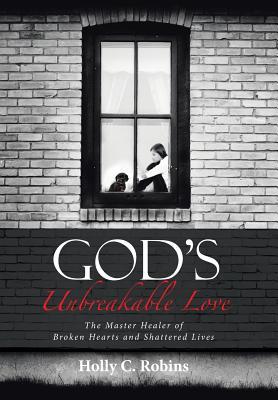 Read God's Unbreakable Love: The Master Healer of Broken Hearts and Shattered Lives - Holly C. Robins | PDF