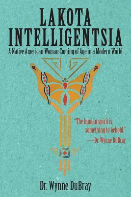 Download Lakota Intelligentsia: A Native American Woman Coming of Age in a Modern World - Wynne Dubray | PDF