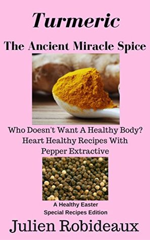 Download Turmeric The Ancient Miracle Spice: Who doesn't Want A Healthy Body? Heart Healthy Recipes With Pepper Extractive A Healthy Easter Special Recipes Edition - Julien Robideaux file in PDF