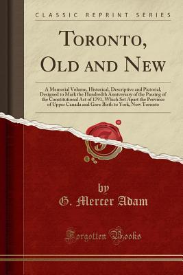 Full Download Toronto, Old and New: A Memorial Volume, Historical, Descriptive and Pictorial, Designed to Mark the Hundredth Anniversary of the Passing of the Constitutional Act of 1791, Which Set Apart the Province of Upper Canada and Gave Birth to York, Now Toronto - Graeme Mercer Adam file in ePub