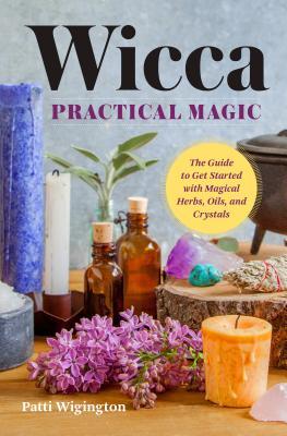 Read Wicca Practical Magic: The Guide to Get Started with Magical Herbs, Oils, and Crystals - Patti Wigington | PDF