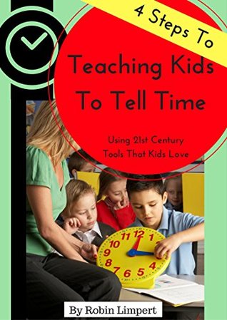 Download 4 Steps To Teaching Kids To Tell Time: Using 21st Century Tools That Kids Love! (Teaching Little Techies) - Robin Limpert | ePub
