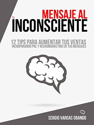 Read Online MENSAJE AL INCONSCIENTE: 12 TIPS PARA AUMENTAR TUS VENTAS INCORPORANDO PNL Y NEUROMARKETING A TU MENSAJE - Sergio Vargas Obando | PDF