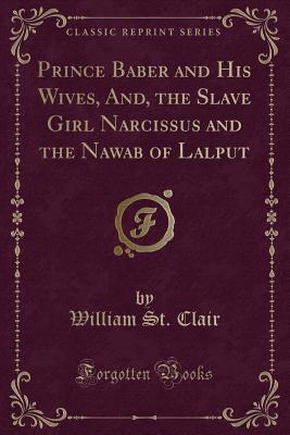 Download Prince Baber and His Wives, And, the Slave Girl Narcissus and the Nawab of Lalput (Classic Reprint) - William St Clair | PDF
