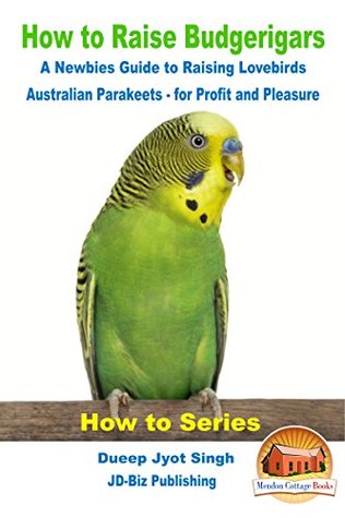 Read Online How to Raise Budgerigars - A Newbie's Guide to Raising Lovebirds - Australian Parakeets - for Profit and Pleasure (How to Series Book 2) - Dueep Jyot Singh file in ePub