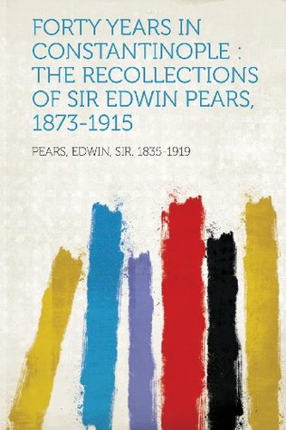 Read Online Forty Years in Constantinople: The Recollections of Sir Edwin Pears, 1873-1915 - Edwin Pears | PDF