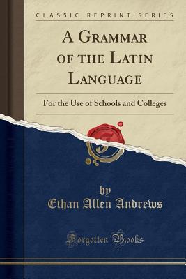 Read A Grammar of the Latin Language: For the Use of Schools and Colleges (Classic Reprint) - Ethan Allen Andrews file in ePub