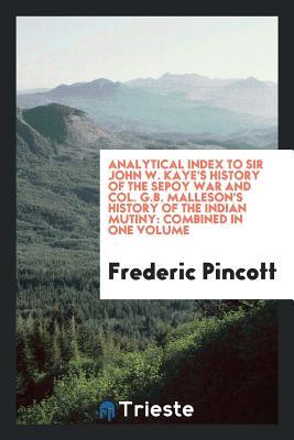 Download Analytical Index to Sir John W. Kaye's History of the Sepoy War and Col. G.B. Malleson's History of the Indian Mutiny: Combined in One Volume - Frederic Pincott | ePub