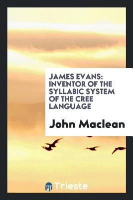Full Download James Evans: Inventor of the Syllabic System of the Cree Language - John Maclean | ePub