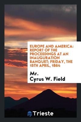 Read Europe and America: Report of the Proceedings at an Inauguration Banquet; Friday, the 15th April, 1864 - Cyrus W. Field file in PDF
