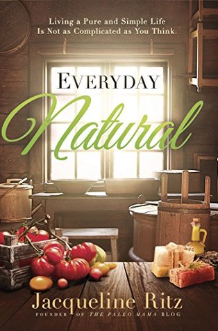 Full Download Everyday Natural: Living A Pure and Simple Life Is Not As Complicated as You Think - Jacqueline Ritz file in ePub