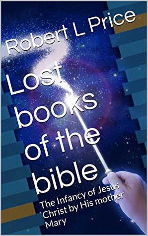 Read Lost books of the bible: The Infancy of Jesus Christ by His mother Mary (The Gospel of Mary, the Mother of Christ Book 1) - Robert L Price file in PDF