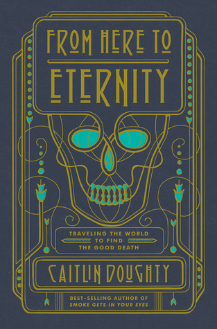 Read Online From Here to Eternity: Traveling the World to Find the Good Death - Caitlin Doughty | ePub
