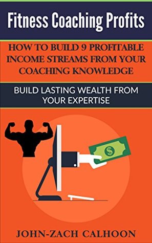 Read Online Fitness Coaching Profits: How To Build 9 Profitable Income Streams From Your Coaching Knowledge: Build Lasting Wealth From Your Expertise - John-Zach Calhoon | ePub