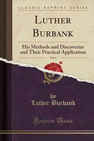 Download Luther Burbank, Vol. 5: His Methods and Discoveries and Their Practical Application (Classic Reprint) - Luther Burbank file in PDF