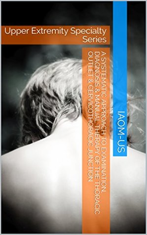 Full Download A Systematic Approach to Examination, Diagnosis & Manual Therapy of the Thoracic Outlet & Cervicothoracic Junction: Upper Extremity Specialty Series (IAOM-US Hand and Upper Extremity Track Book 1) - IAOM-US file in ePub