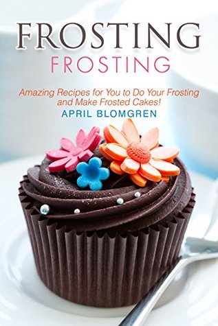 Download Frosting Recipes: Amazing Recipes for You to Do Your Frosting and Make Frosted Cakes! - April Blomgren | ePub