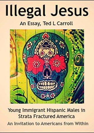 Download Illegal Jesus: Young Immigrant Hispanic Males in Strata Fractured America - An Invitation to Americans from Within - Ted L Carroll file in ePub