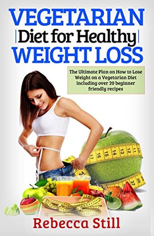 Read Online Vegetarian Diet For Healthy Weight Loss: The Ultimate Plan on How to Lose Weight on a Vegetarian Diet including over 20 beginner friendly recipes (Plant  for Beginners, Easy Healthy Recipes Book 1) - Rebecca Still | ePub