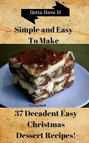 Full Download Gotta Have It Simple and Easy To Make 37 Decadent Easy Christmas Dessert Recipes! - T.J. Gaylord file in ePub