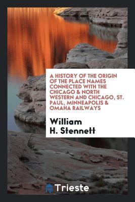 Full Download A History of the Origin of the Place Names Connected with the Chicago & North Western and Chicago, St. Paul, Minneapolis & Omaha Railways - William H. Stennett file in ePub