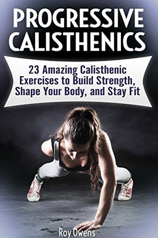 Full Download Progressive Calisthenics: 23 Amazing Calisthenics Exercises to Build Strength, Shape Your Body, and Stay Fit - Roy Owens | PDF