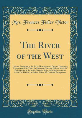 Read Online The River of the West: Life and Adventure in the Rocky Mountains and Oregon; Embracing Events in the Life-Time of a Mountain-Man and Pioneer: With the Early History of the North-Western Slope, Including as Account of the Fur Traders, the Indian Tribes, Th - Frances Fuller Victor file in PDF