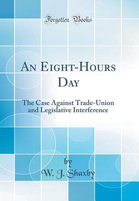Read An Eight-Hours Day: The Case Against Trade-Union and Legislative Interference (Classic Reprint) - W J Shaxby | PDF