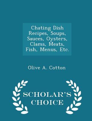 Full Download Chating Dish Recipes, Soups, Sauces, Oysters, Clams, Meats, Fish, Menus, Etc. - Scholar's Choice Edition - Olive a Cotton | ePub