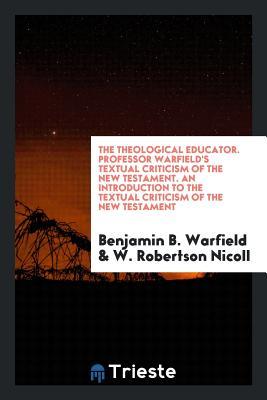 Full Download The Theological Educator. Professor Warfield's Textual Criticism of the New Testament. an Introduction to the Textual Criticism of the New Testament - Benjamin Breckinridge Warfield file in PDF