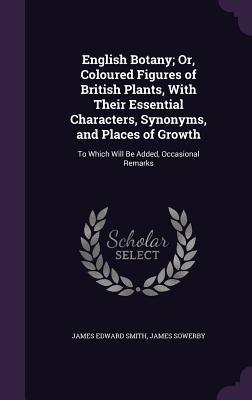 Read Online English Botany; Or, Coloured Figures of British Plants, with Their Essential Characters, Synonyms, and Places of Growth: To Which Will Be Added, Occasional Remarks - James Edward Smith file in PDF