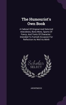 Full Download The Humourist's Own Book: A Cabinet of Original and Selected Anecdotes, Bons Mots, Sports of Fancy, and Traits of Character: Intended to Furnish Occasion for Reflection as Well as Mirth - Anonymous file in PDF
