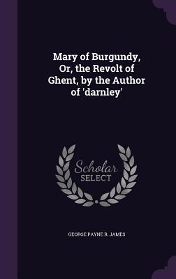 Full Download Mary of Burgundy, Or, the Revolt of Ghent, by the Author of 'Darnley' - George Payne Rainsford James | ePub