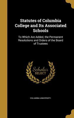 Read Statutes of Columbia College and Its Associated Schools: To Which Are Added, the Permanent Resolutions and Orders of the Board of Trustees - Columbia University | ePub