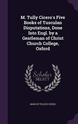 Download M. Tully Cicero's Five Books of Tusculan Disputations, Done Into Engl. by a Gentleman of Christ Church College, Oxford - Marcus Tullius Cicero file in PDF