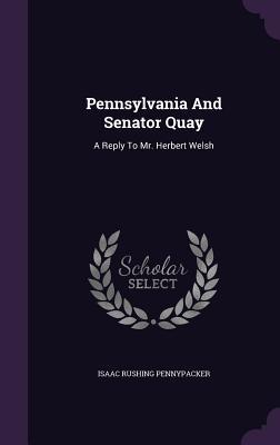 Read Online Pennsylvania and Senator Quay: A Reply to Mr. Herbert Welsh - Isaac Rushing Pennypacker | ePub