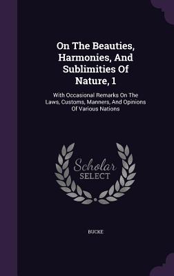 Full Download On the Beauties, Harmonies, and Sublimities of Nature, 1: With Occasional Remarks on the Laws, Customs, Manners, and Opinions of Various Nations - Bucke file in ePub
