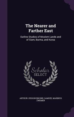 Read Online The Nearer and Farther East: Outline Studies of Moslem Lands and of Siam, Burma, and Korea - Arthur Judson Brown file in ePub