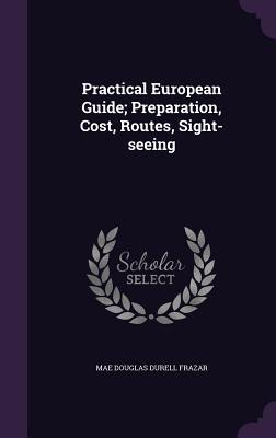 Read Practical European Guide; Preparation, Cost, Routes, Sight-Seeing - Mae Douglas Durell Frazar | ePub