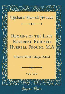 Read Online Remains of the Late Reverend Richard Hurrell Froude, M.A, Vol. 1 of 2: Fellow of Oriel College, Oxford (Classic Reprint) - Richard Hurrell Froude | PDF