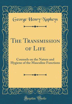 Read Online The Transmission of Life: Counsels on the Nature and Hygiene of the Masculine Functions (Classic Reprint) - George Henry Napheys file in PDF