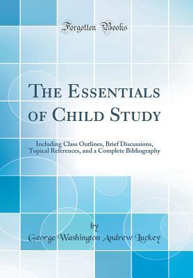 Read The Essentials of Child Study: Including Class Outlines, Brief Discussions, Topical References, and a Complete Bibliography (Classic Reprint) - George Washington Andrew Luckey file in PDF