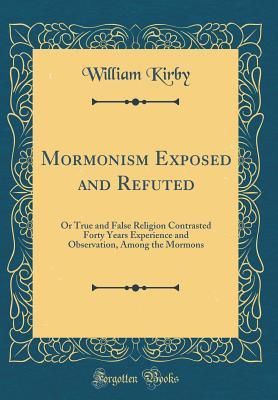 Read Online Mormonism Exposed and Refuted: Or True and False Religion Contrasted Forty Years Experience and Observation, Among the Mormons (Classic Reprint) - William Kirby file in PDF