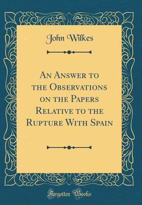 Download An Answer to the Observations on the Papers Relative to the Rupture with Spain (Classic Reprint) - John Wilkes | PDF