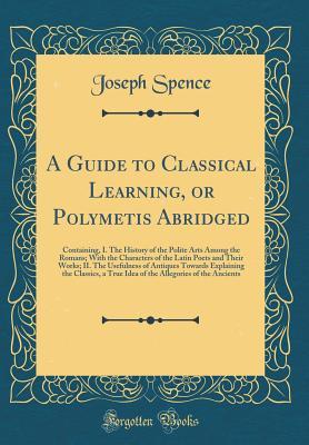 Download A Guide to Classical Learning, or Polymetis Abridged: Containing, I. the History of the Polite Arts Among the Romans; With the Characters of the Latin Poets and Their Works; II. the Usefulness of Antiques Towards Explaining the Classics, a True Idea of Th - Joseph Spence file in PDF