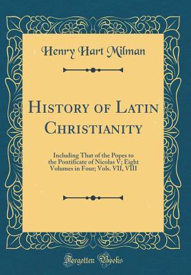 Download History of Latin Christianity: Including That of the Popes to the Pontificate of Nicolas V; Eight Volumes in Four; Vols. VII, VIII (Classic Reprint) - Henry Hart Milman | PDF